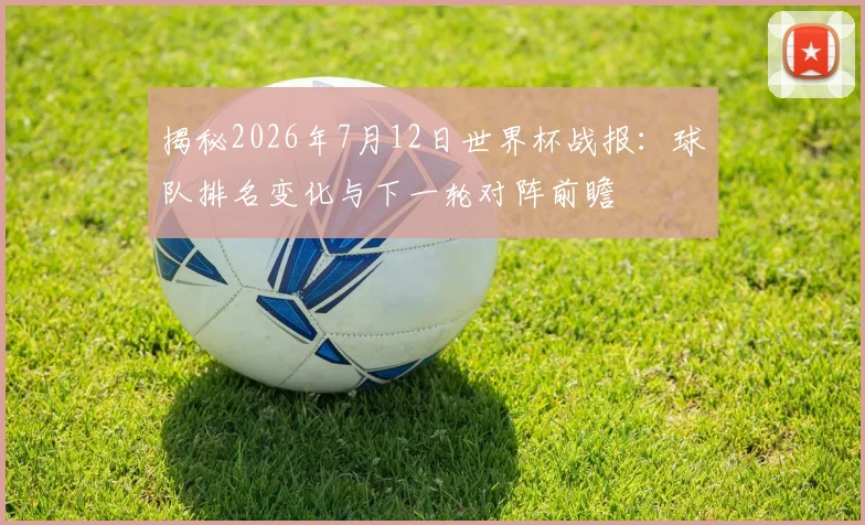 揭秘2026年7月12日世界杯战报:球队排名变化与下一轮对阵前瞻