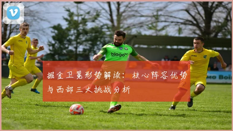 掘金卫冕形势解读：核心阵容优势与西部三大挑战分析