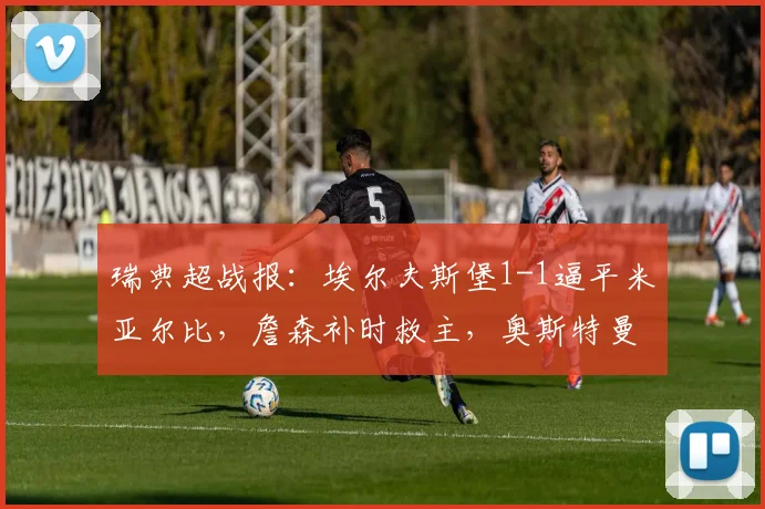 瑞典超战报:埃尔夫斯堡1-1逼平米亚尔比,詹森补时救主,奥斯特曼破门