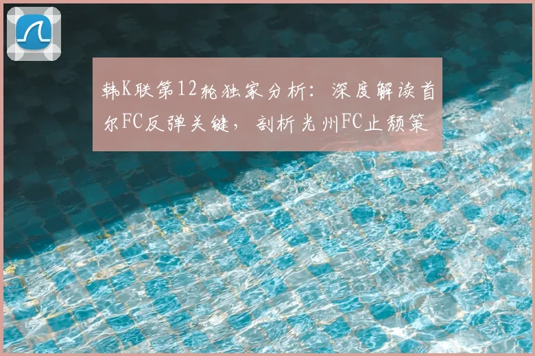 韩K联第12轮独家分析：深度解读首尔FC反弹关键，剖析光州FC止颓策略与看点
