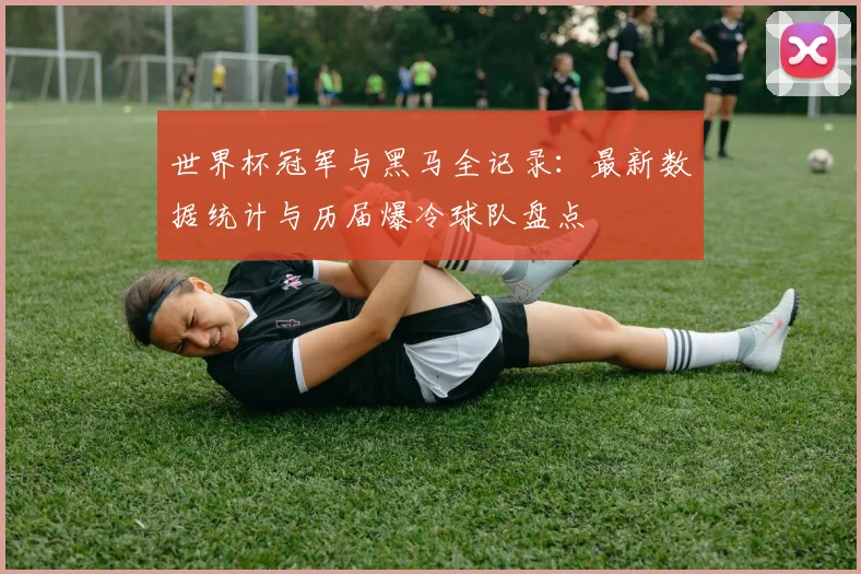 世界杯冠军与黑马全记录：最新数据统计与历届爆冷球队盘点