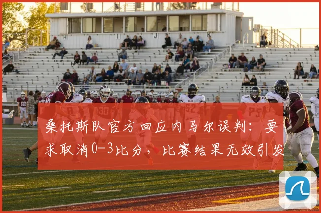 桑托斯队官方回应内马尔误判:要求取消0-3比分,比赛结果无效引发热议