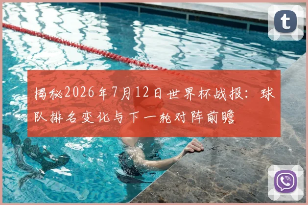 揭秘2026年7月12日世界杯战报：球队排名变化与下一轮对阵前瞻